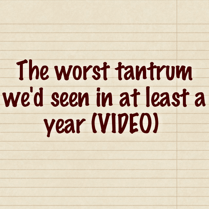 The worst tantrum we'd seen in at least a year (VIDEO)