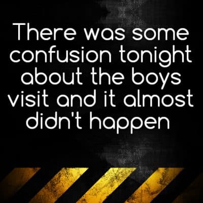 There was some confusion tonight about the boys visit and it almost didn't happen