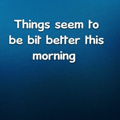 Things seem to be bit better this morning