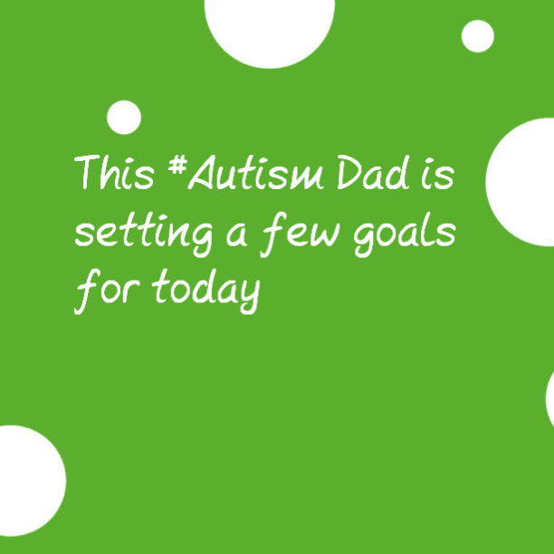 This #Autism Dad is setting a few goals for today