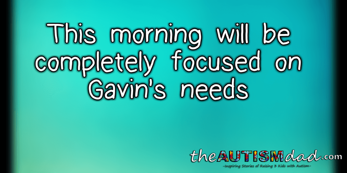 This morning will be completely focused on Gavin's needs