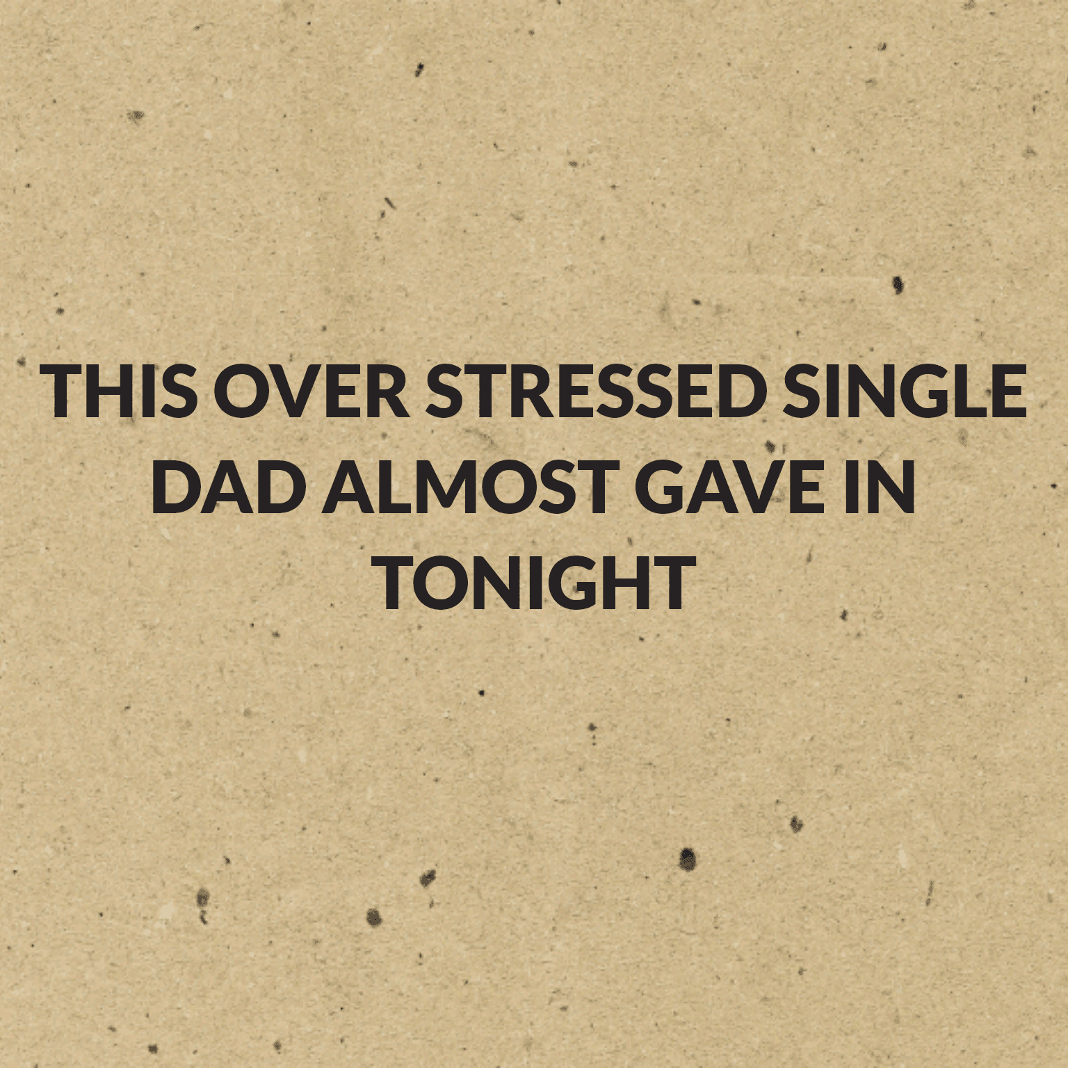 This over stressed single Dad almost gave in tonight