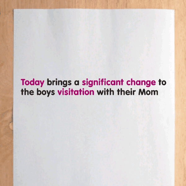 Today brings a significant change to the boys visitation with their Mom
