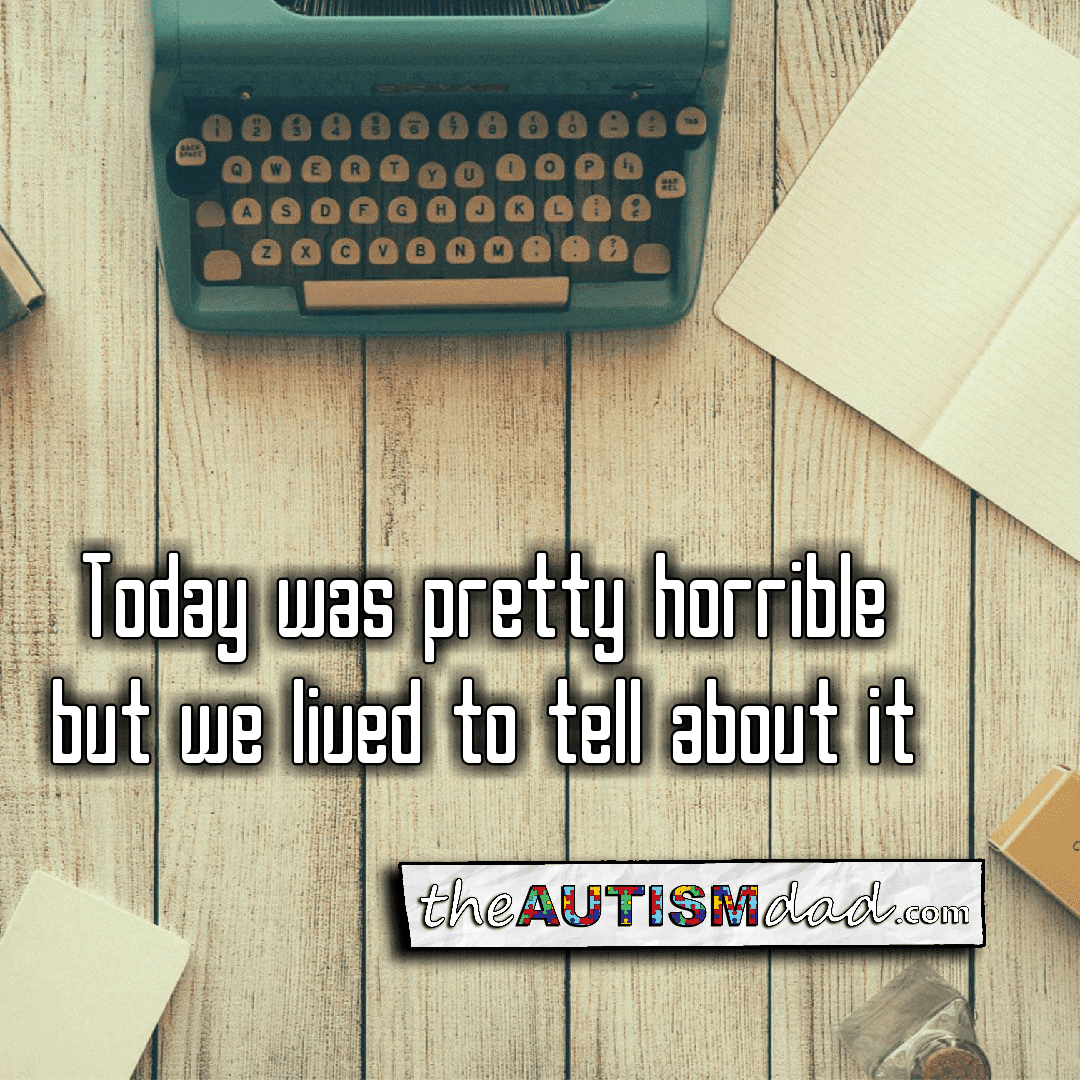Today was pretty horrible but we lived to tell about it