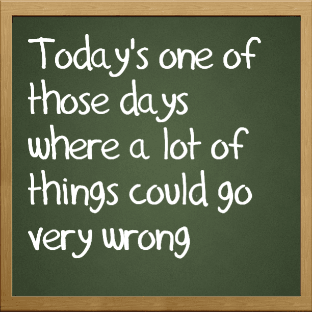 Today's one of those days where a lot of things could go very wrong
