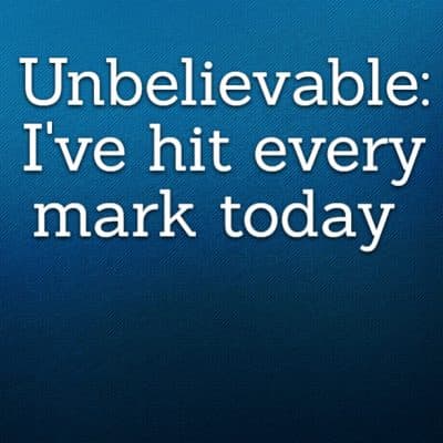 Unbelievable: I've hit every mark today