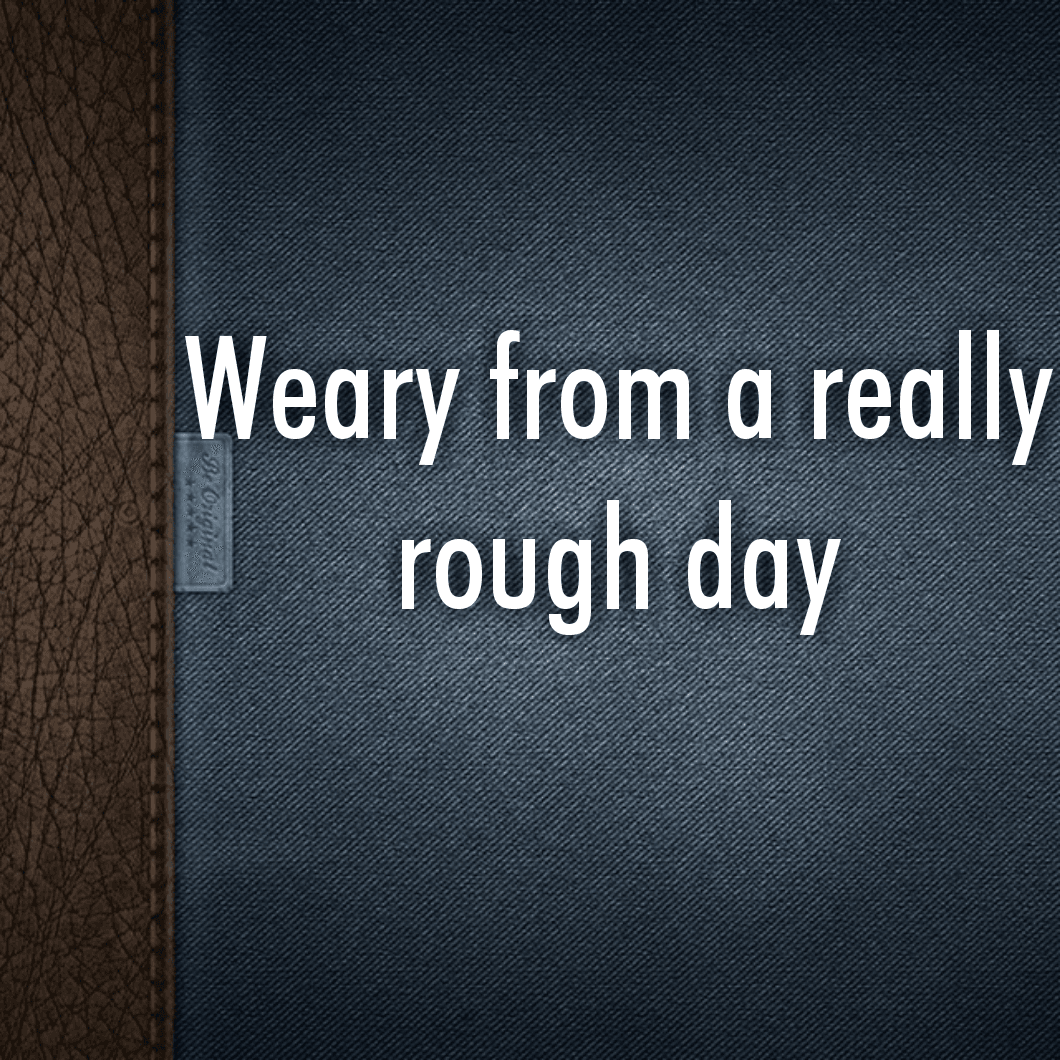Weary from a really rough day
