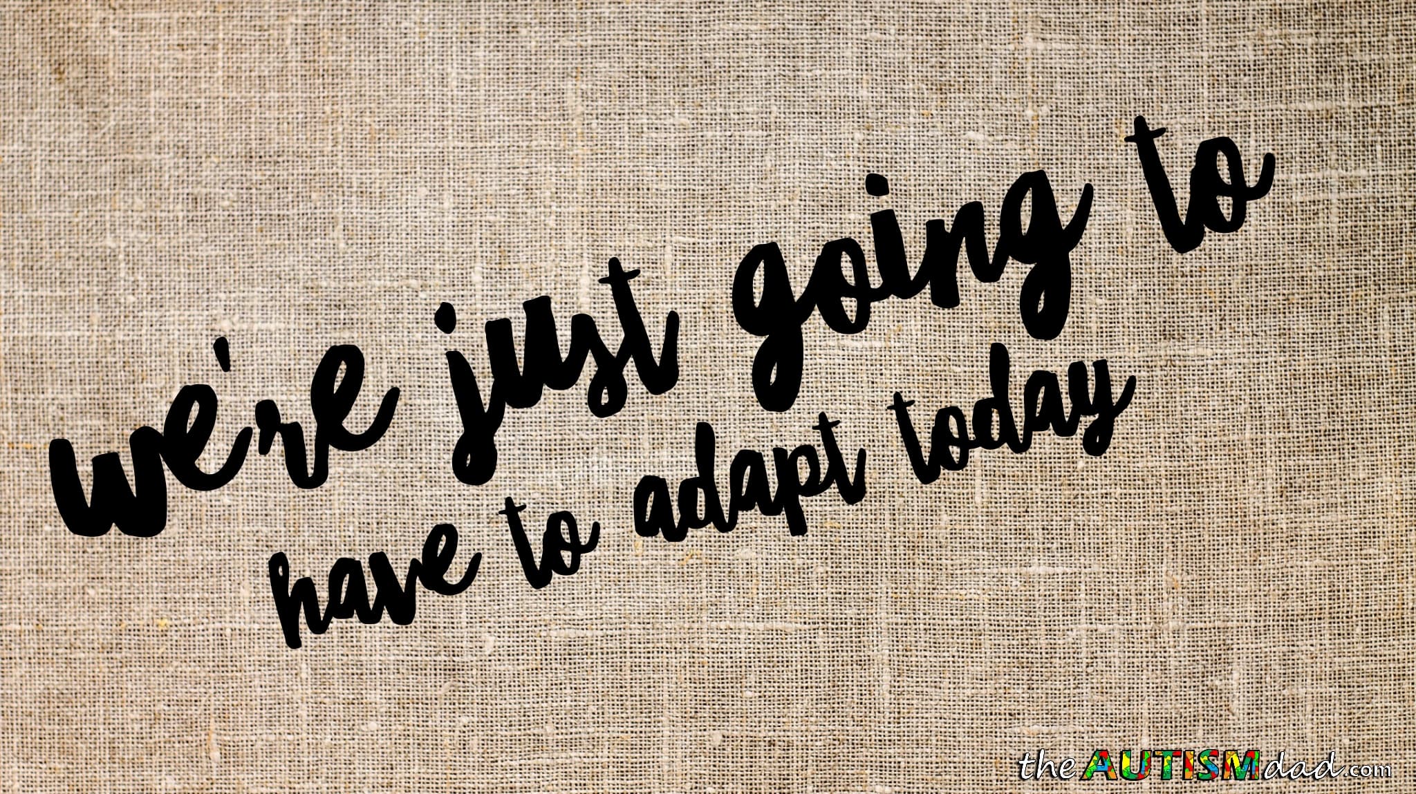 We're just going to have to adapt today