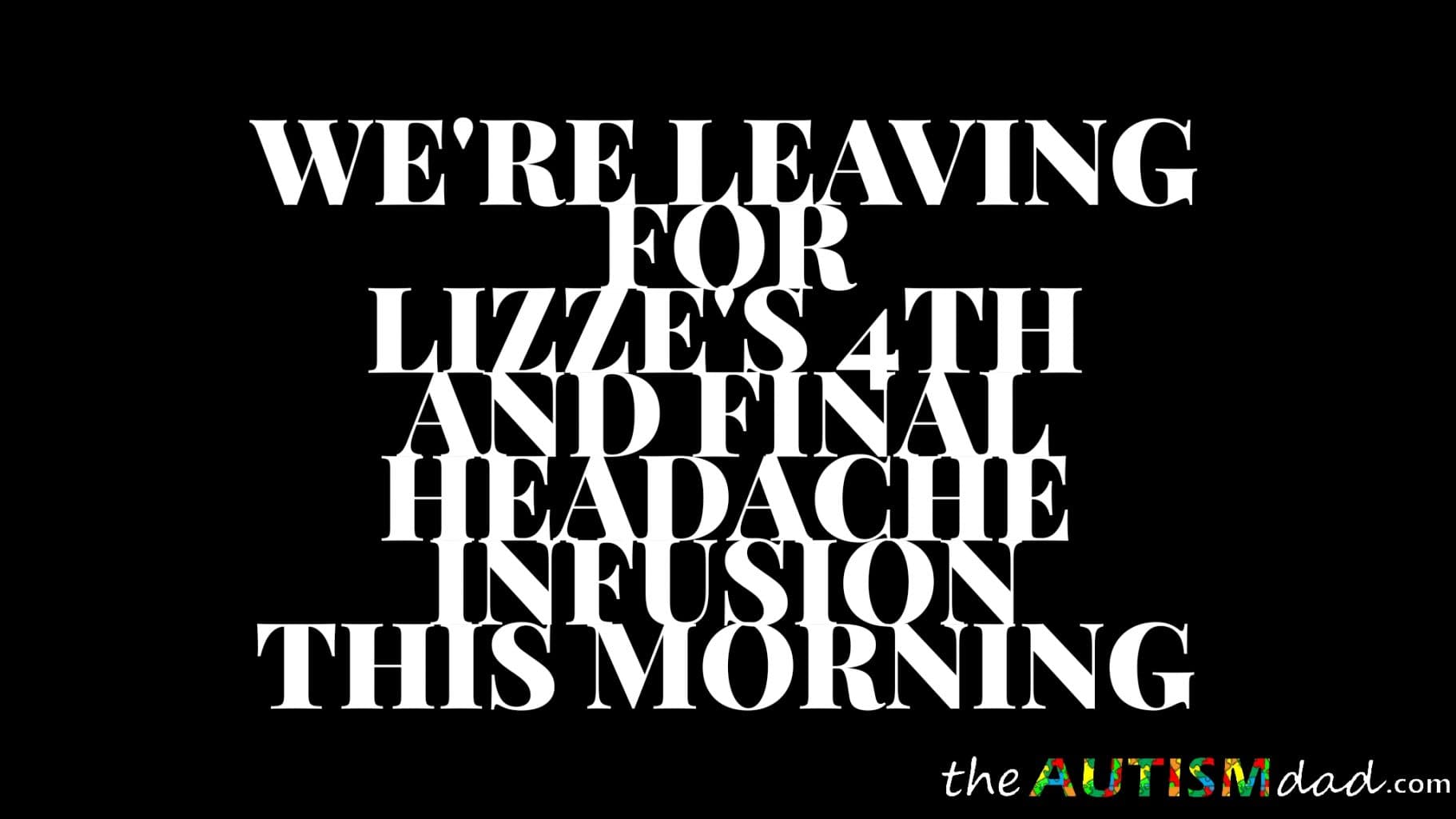 We're leaving for Lizze's 4th and final headache infusion this morning