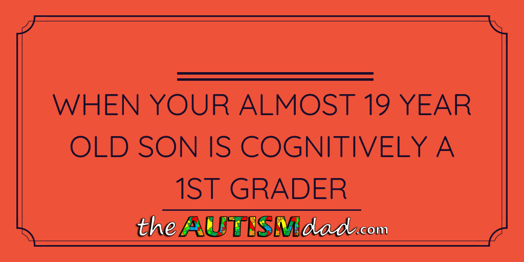 When your almost 19 year old son is cognitively a 1st grader