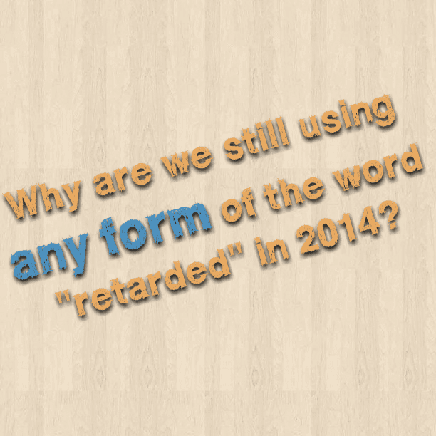 Why are we still using any form of the word "retarded" in 2014?