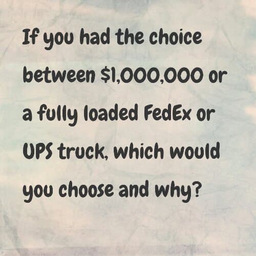 Would you rather have a $1,000,000 or a fully loaded FedEx or UPS truck?