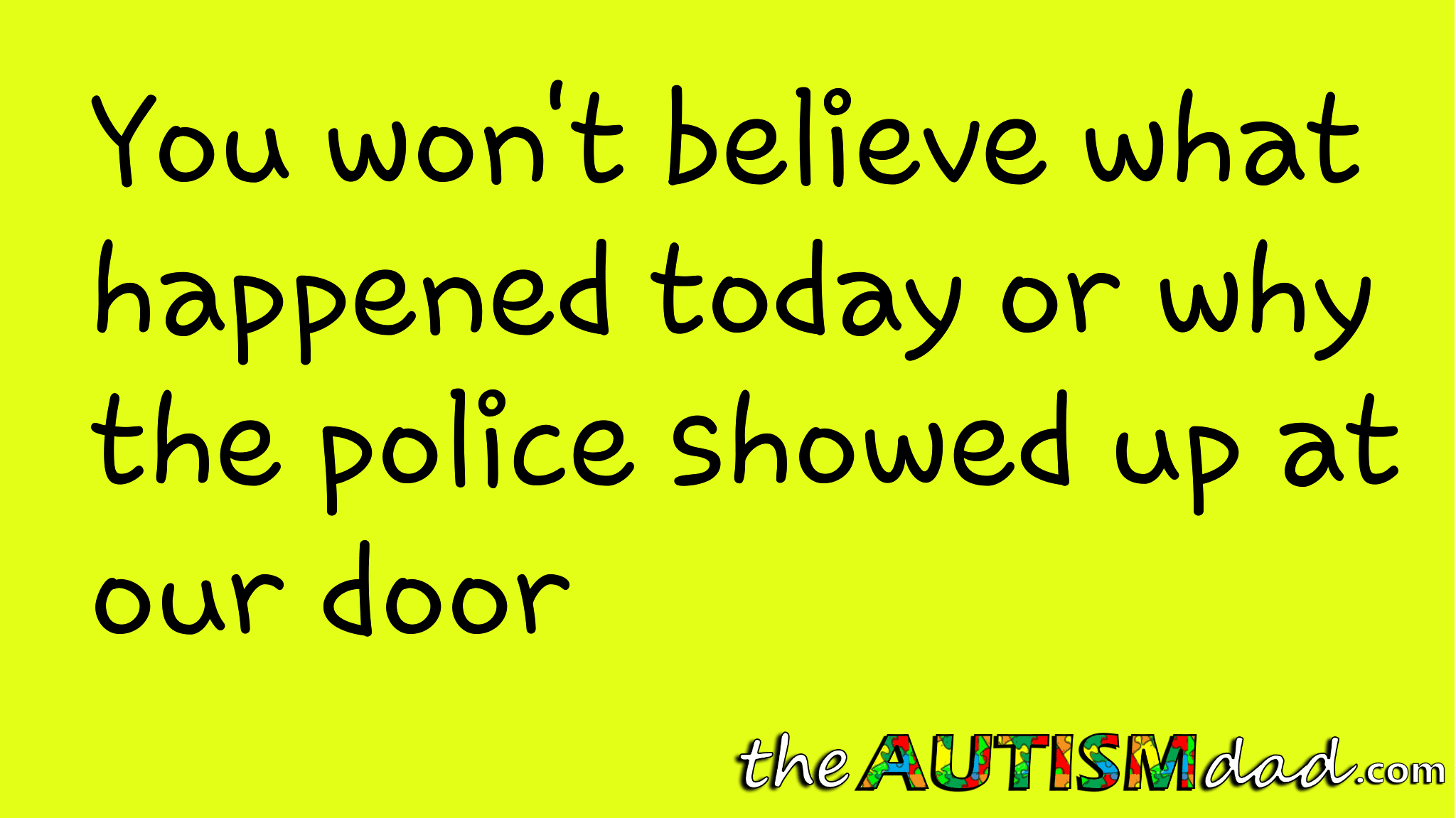 You won't believe what happened today or why the police showed up at our door