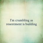 I’m crumbling as resentment is building