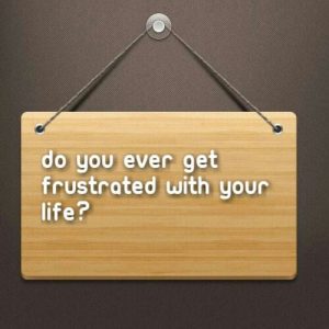 Read more about the article Do you ever get frustrated with your life?
