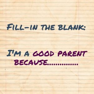 Read more about the article Fill-in the blank: I’m a good parent because…….