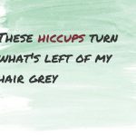 These little “hiccups” turn what’s left of my hair grey