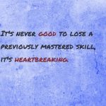 It’s never good to lose a previously mastered skill,  it’s heartbreaking