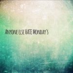 Anyone else HATE Monday’s?