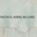 Frustrated, Worried and Scared