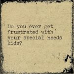 Do you ever get really frustrated with your special needs kids?