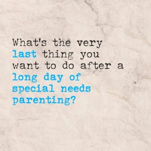 Read more about the article What’s the very last thing you want to do after a long day of special needs parenting?
