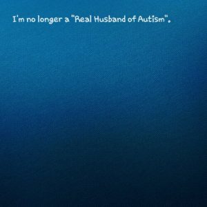 Read more about the article I’m no longer a “Real Husband of Autism”