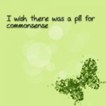 I wish there was a pill for commonsense