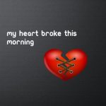 My heart broke this morning