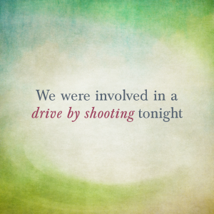 Read more about the article We were involved in a drive by shooting tonight