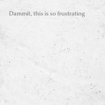 Dammit, this is so frustrating