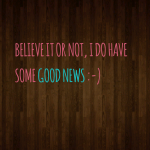 Believe it or not, I do have some good news