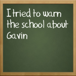 I tried to warn the school about Gavin