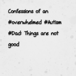 Read more about the article Confessions of an #overwhelmed #Autism #Dad: Things are not good