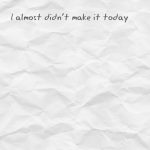 I almost didn’t make it today