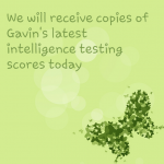 We will have a copy of Gavin’s latest intelligence testing this afternoon