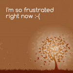 I’m so incredibly frustrated right now