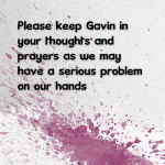 Please keep Gavin in your thoughts and prayers as we may have a serious problem on our hands