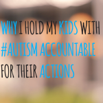 Why I hold my kids with #Autism accountable for their actions