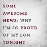 Some Awesome News: Why I’m so proud of my son tonight