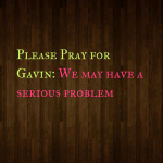 Please Pray for Gavin: We may have a serious problem