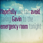 Hopefully we can avoid taking Gavin to the emergency room tonight