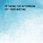 I’m taking the afternoon off from writing