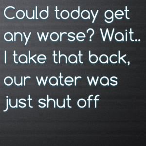 Read more about the article Could today get any worse? Wait.. I take that back, our water was just shut off