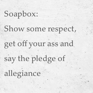 Read more about the article #Soapbox: 
Show some respect, get off your ass and say the pledge of allegiance
