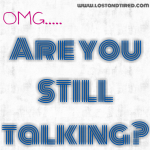 OMG…. Are you STILL talking?
