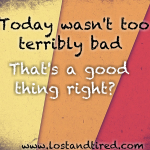 Today wasn’t too terribly bad.  That’s good right?