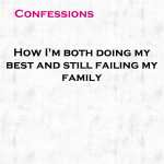 Confessions: How I’m both doing my best and still failing my family