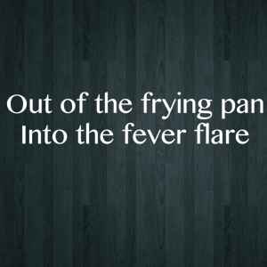 Read more about the article Out of the frying pan –  Into the fever flare