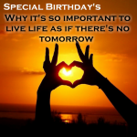 Special Birthday – Why it’s so important to live life as if there’s no tomorrow